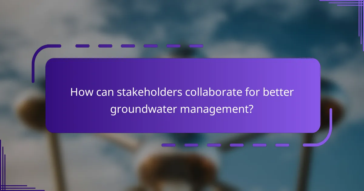 How can stakeholders collaborate for better groundwater management?
