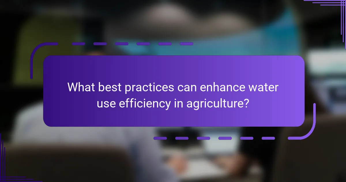 What best practices can enhance water use efficiency in agriculture?