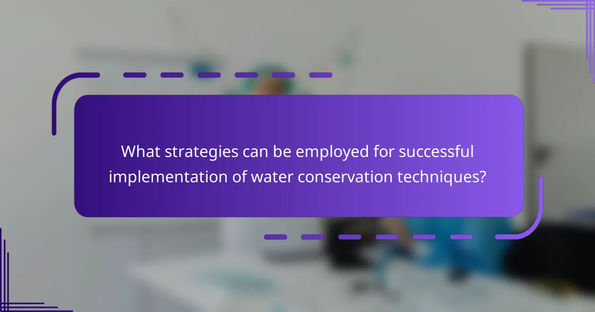 What strategies can be employed for successful implementation of water conservation techniques?